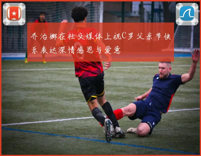 乔治娜在社交媒体上祝C罗父亲节快乐表达深情感恩与爱意