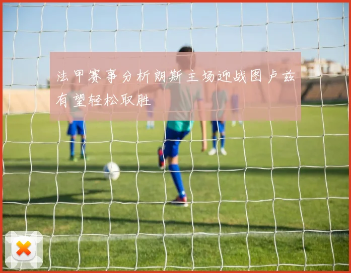 法甲赛事分析朗斯主场迎战图卢兹有望轻松取胜