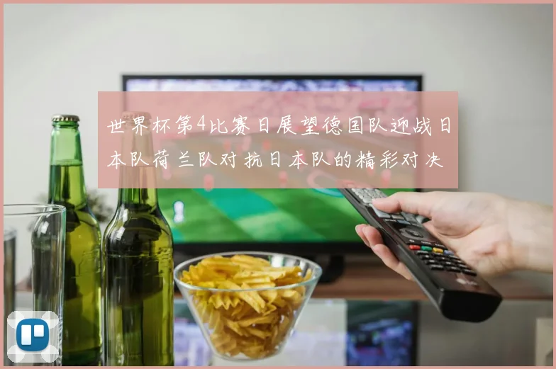 世界杯第4比赛日展望德国队迎战日本队荷兰队对抗日本队的精彩对决