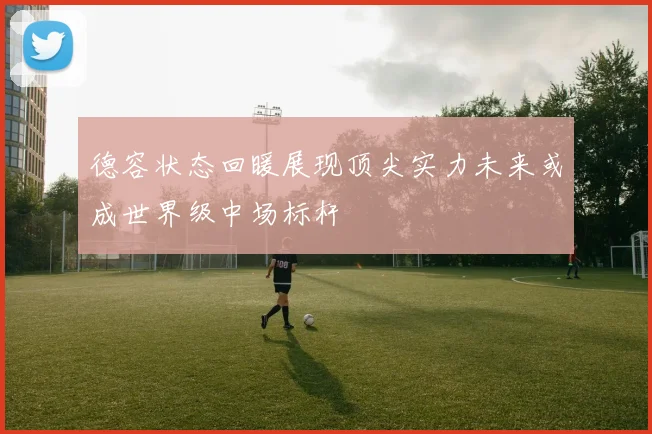 德容状态回暖展现顶尖实力未来或成世界级中场标杆
