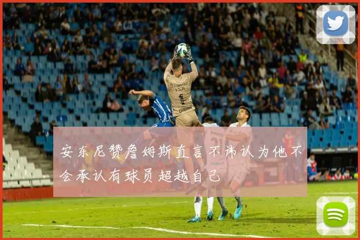 安东尼赞詹姆斯直言不讳认为他不会承认有球员超越自己