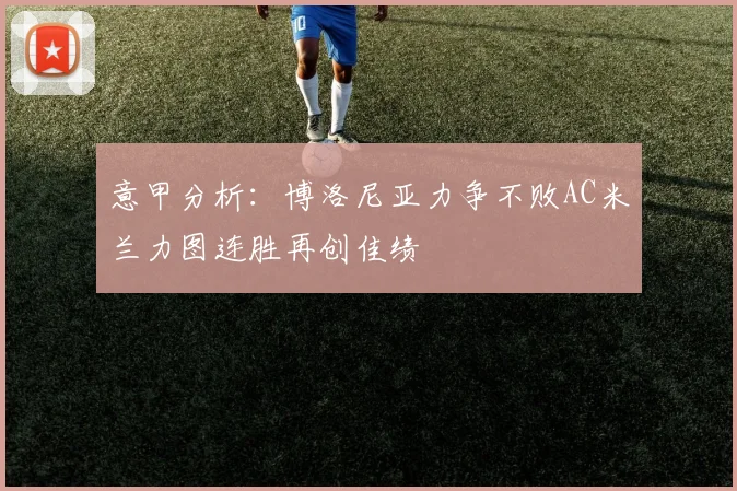意甲分析：博洛尼亚力争不败AC米兰力图连胜再创佳绩
