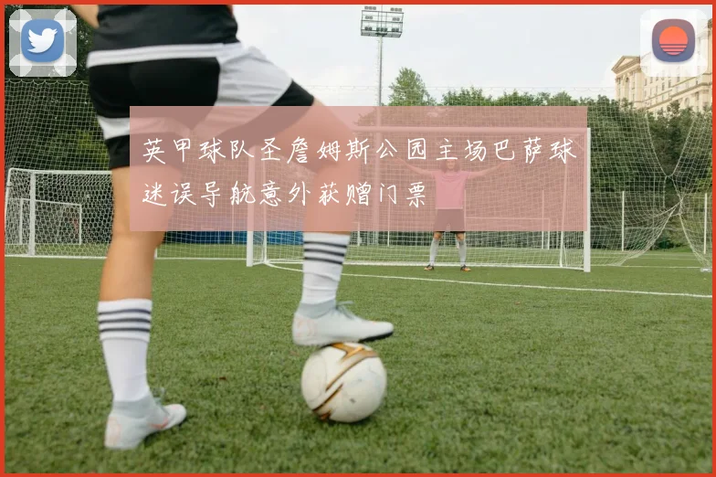 英甲球队圣詹姆斯公园主场巴萨球迷误导航意外获赠门票