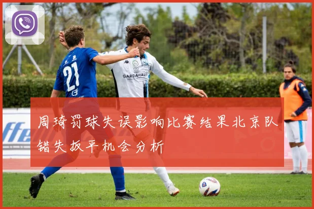 周琦罚球失误影响比赛结果北京队错失扳平机会分析