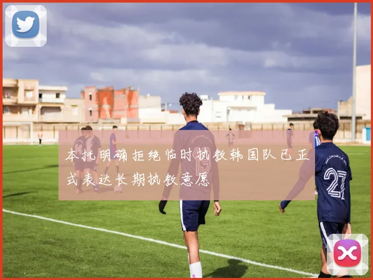 本托明确拒绝临时执教韩国队已正式表达长期执教意愿