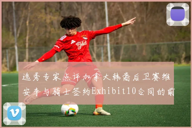 选秀专家点评加拿大韩裔后卫赛维安李与骑士签约Exhibit10合同的前景分析