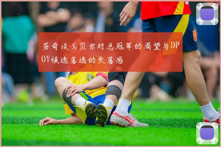 芬奇谈戈贝尔对总冠军的渴望与DPOY候选落选的失落感