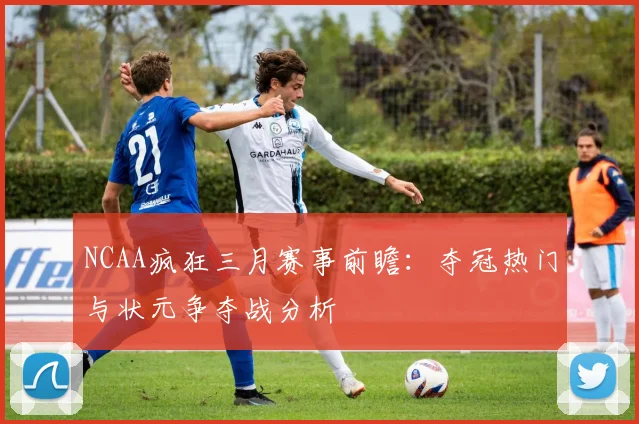 NCAA疯狂三月赛事前瞻：夺冠热门与状元争夺战分析