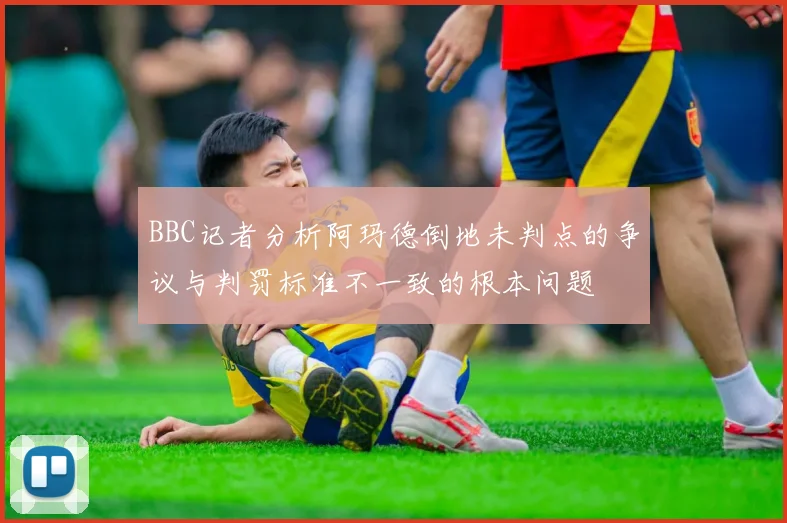 BBC记者分析阿玛德倒地未判点的争议与判罚标准不一致的根本问题