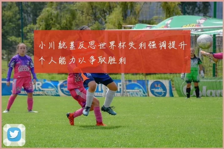 小川航基反思世界杯失利强调提升个人能力以争取胜利