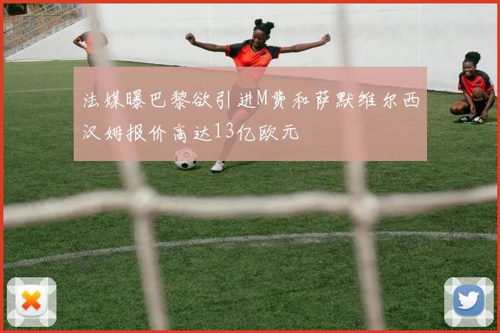 法媒曝巴黎欲引进M费和萨默维尔西汉姆报价高达13亿欧元