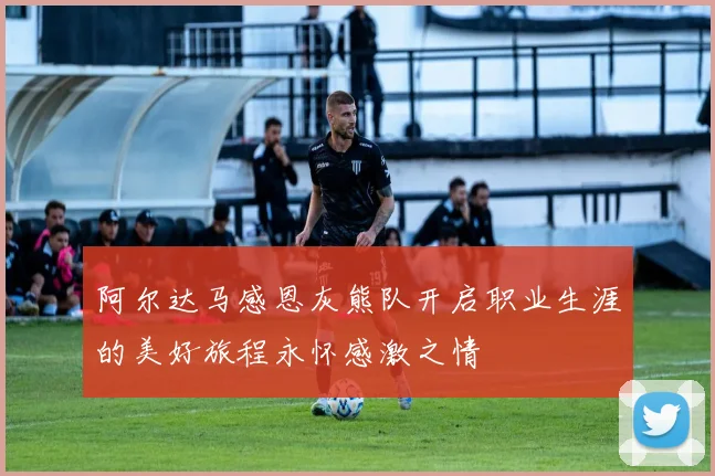 阿尔达马感恩灰熊队开启职业生涯的美好旅程永怀感激之情