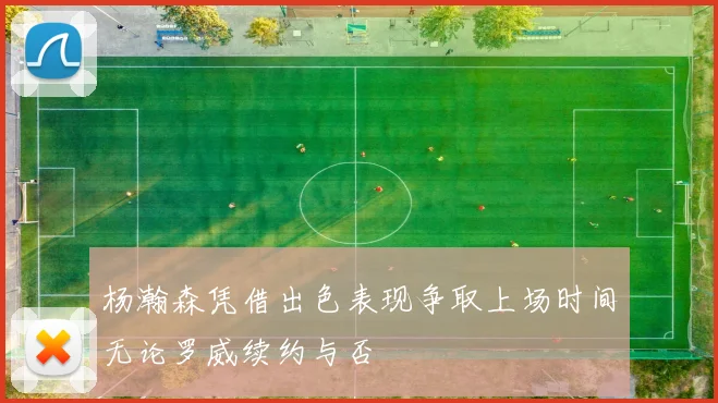 杨瀚森凭借出色表现争取上场时间无论罗威续约与否
