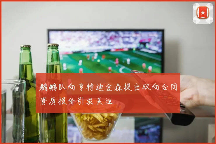 鹈鹕队向亨特迪金森提出双向合同资质报价引发关注