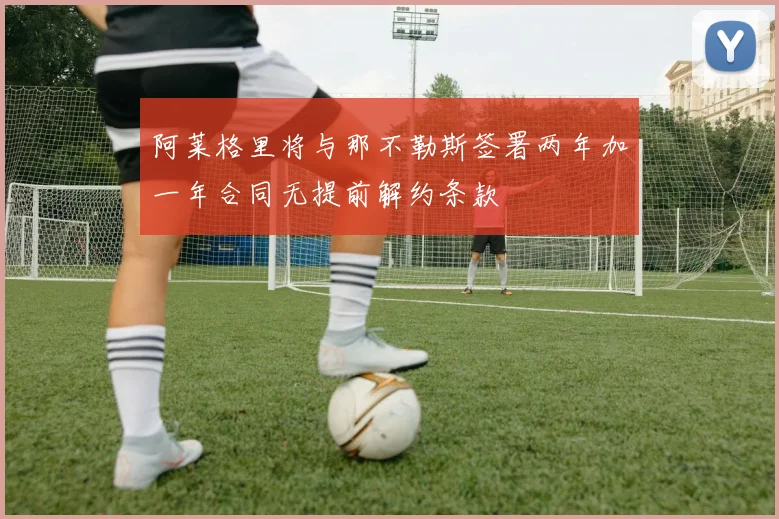 阿莱格里将与那不勒斯签署两年加一年合同无提前解约条款