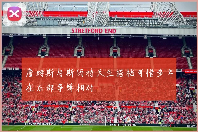 詹姆斯与斯玛特天生搭档可惜多年在东部争锋相对