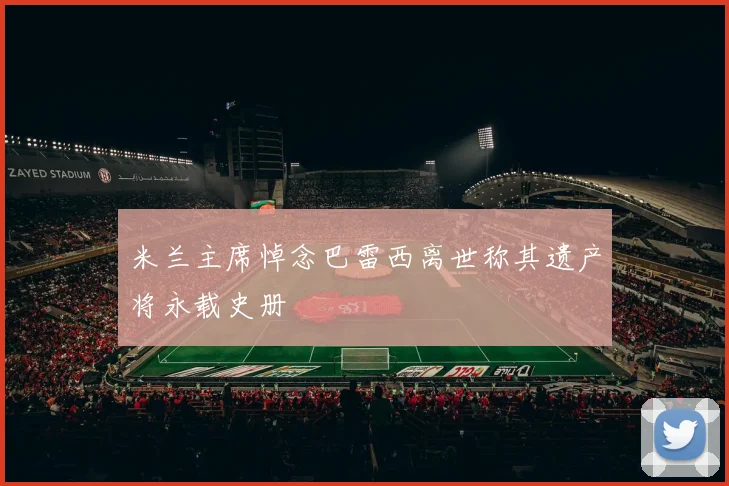 米兰主席悼念巴雷西离世称其遗产将永载史册