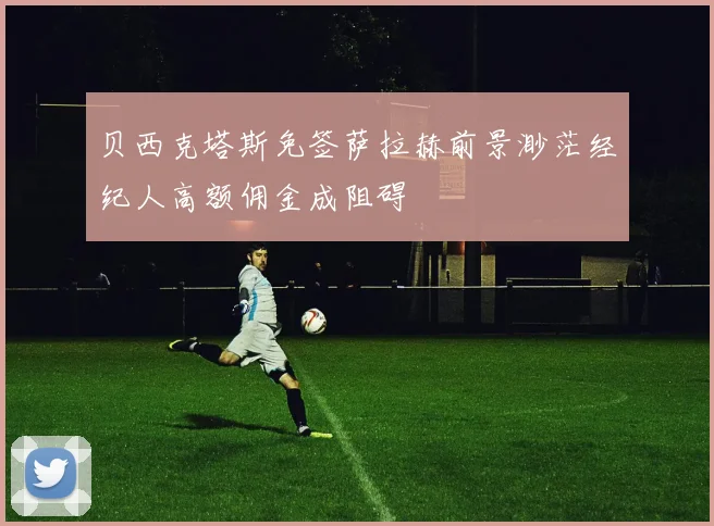 贝西克塔斯免签萨拉赫前景渺茫经纪人高额佣金成阻碍