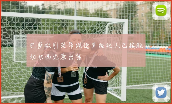 巴萨欲引若昂佩德罗经纪人已接触切尔西无意出售