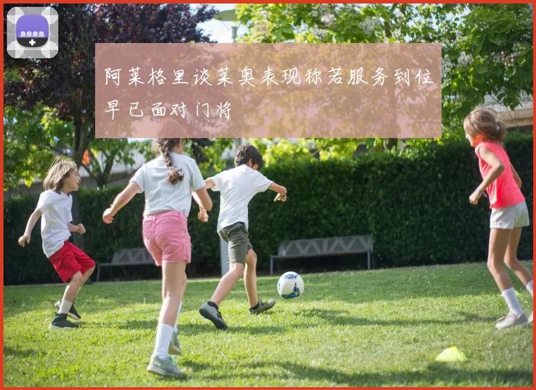 阿莱格里谈莱奥表现称若服务到位早已面对门将