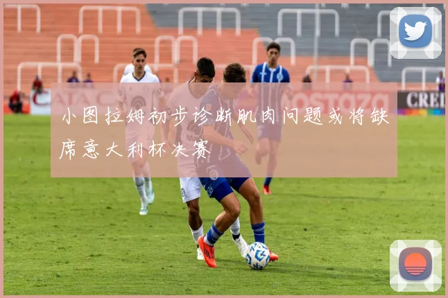 小图拉姆初步诊断肌肉问题或将缺席意大利杯决赛