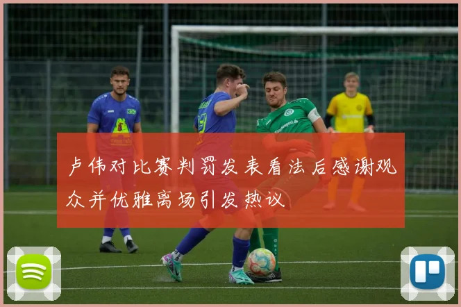 卢伟对比赛判罚发表看法后感谢观众并优雅离场引发热议