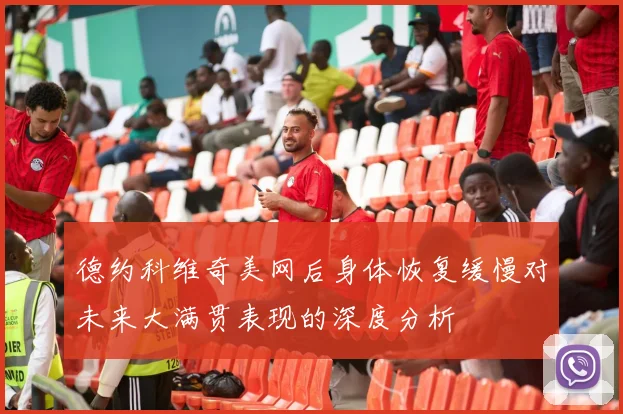 德约科维奇美网后身体恢复缓慢对未来大满贯表现的深度分析
