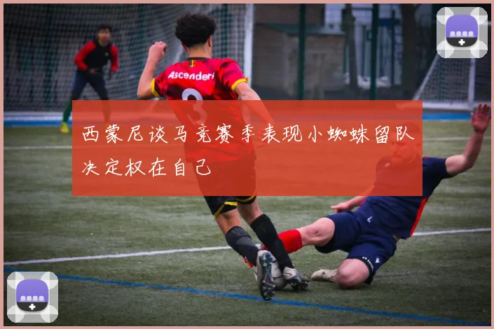 西蒙尼谈马竞赛季表现小蜘蛛留队决定权在自己