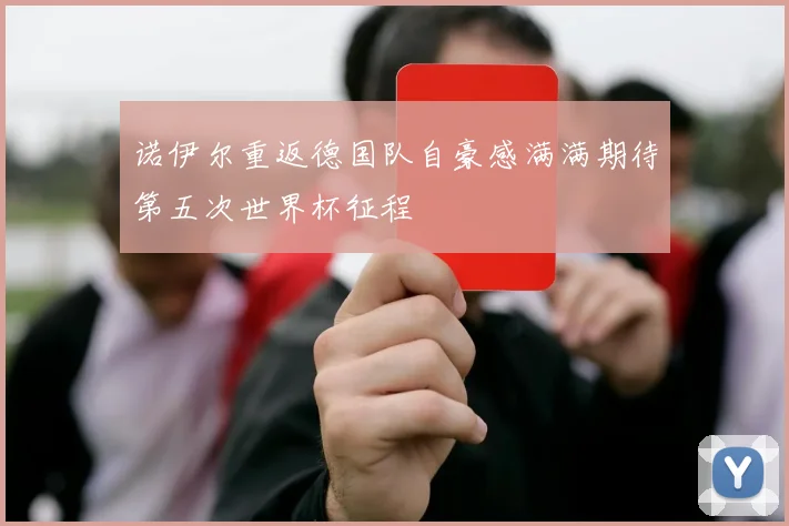 诺伊尔重返德国队自豪感满满期待第五次世界杯征程