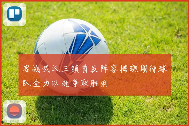 客战武汉三镇首发阵容揭晓期待球队全力以赴争取胜利
