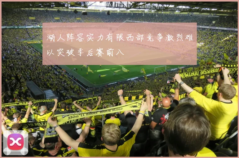 湖人阵容实力有限西部竞争激烈难以突破季后赛前八