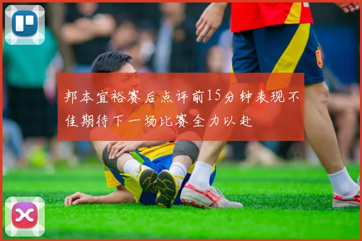 邦本宜裕赛后点评前15分钟表现不佳期待下一场比赛全力以赴