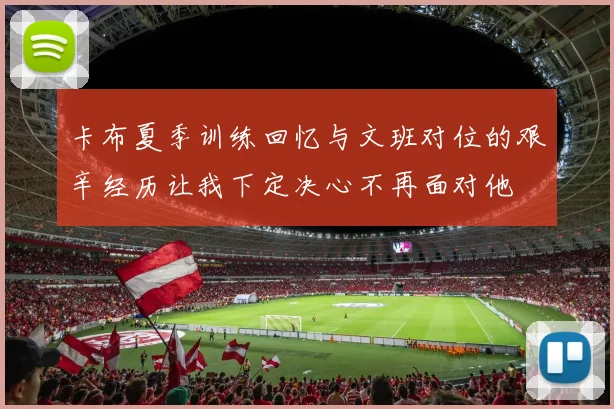 卡布夏季训练回忆与文班对位的艰辛经历让我下定决心不再面对他